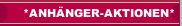 *ANHÄNGER-AKTIONEN*